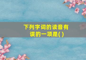 下列字词的读音有误的一项是( )